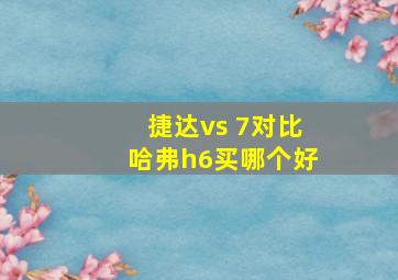 捷达vs 7对比哈弗h6买哪个好